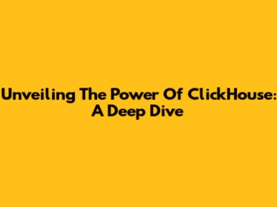 Unveiling The Power Of ClickHouse: A Deep Dive