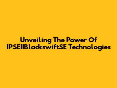 Unveiling The Power Of IPSEIIBlackswiftSE Technologies