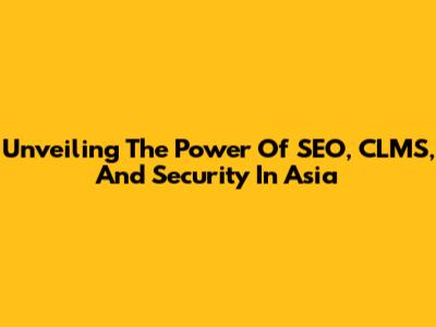 Unveiling The Power Of SEO, CLMS, And Security In Asia
