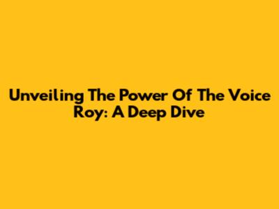 Unveiling The Power Of The Voice Roy: A Deep Dive