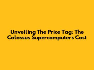 Unveiling The Price Tag: The Colossus Supercomputer's Cost