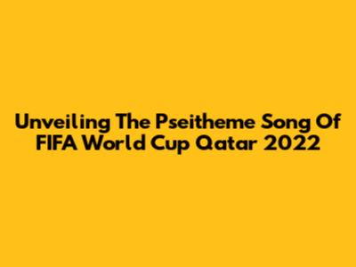 Unveiling The Pseitheme Song Of FIFA World Cup Qatar 2022