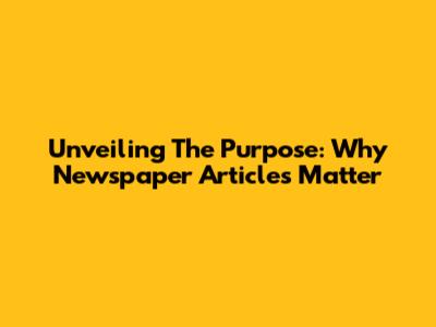 Unveiling The Purpose: Why Newspaper Articles Matter