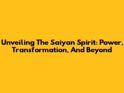 Unveiling The Saiyan Spirit: Power, Transformation, And Beyond