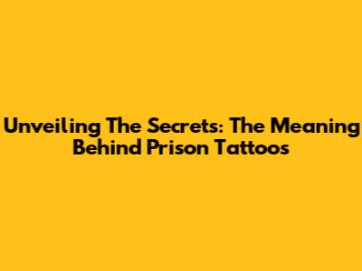 Unveiling The Secrets: The Meaning Behind Prison Tattoos