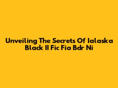 Unveiling The Secrets Of Ialaska Black II Fic Fia Bdr Ni