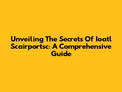 Unveiling The Secrets Of Ioatl Scairportsc: A Comprehensive Guide