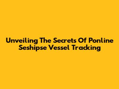 Unveiling The Secrets Of Ponline Seshipse Vessel Tracking