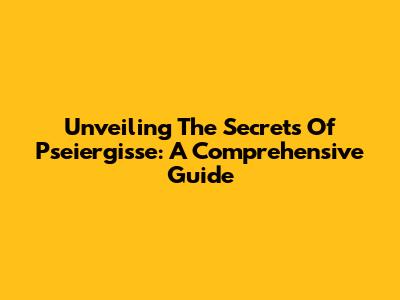Unveiling The Secrets Of Pseiergisse: A Comprehensive Guide