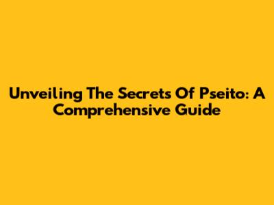 Unveiling The Secrets Of Pseito: A Comprehensive Guide