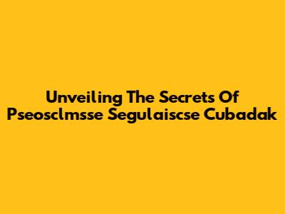 Unveiling The Secrets Of Pseosclmsse Segulaiscse Cubadak