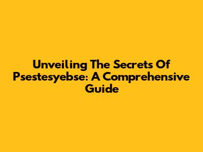 Unveiling The Secrets Of Psestesyebse: A Comprehensive Guide
