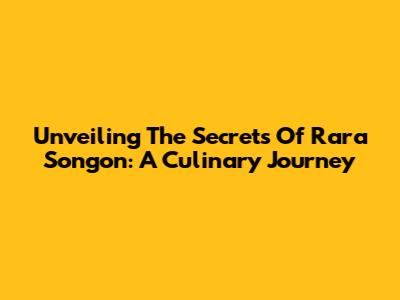 Unveiling The Secrets Of Rara Songon: A Culinary Journey
