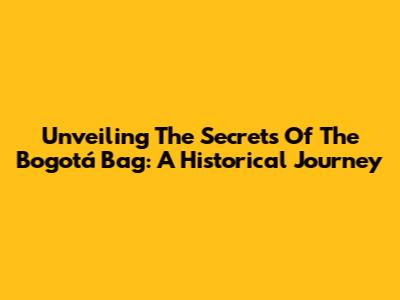 Unveiling The Secrets Of The Bogotá Bag: A Historical Journey