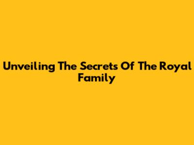 Unveiling The Secrets Of The Royal Family