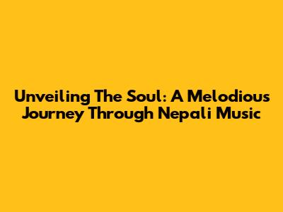Unveiling The Soul: A Melodious Journey Through Nepali Music
