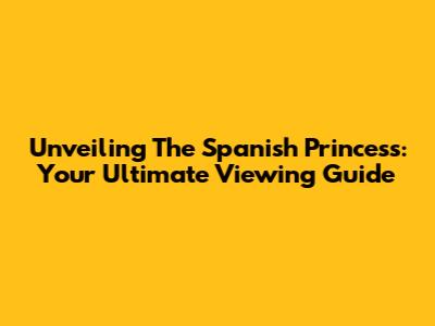 Unveiling The Spanish Princess: Your Ultimate Viewing Guide