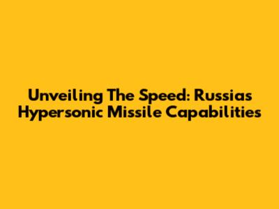 Unveiling The Speed: Russia's Hypersonic Missile Capabilities