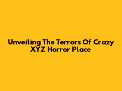 Unveiling The Terrors Of Crazy XYZ Horror Place