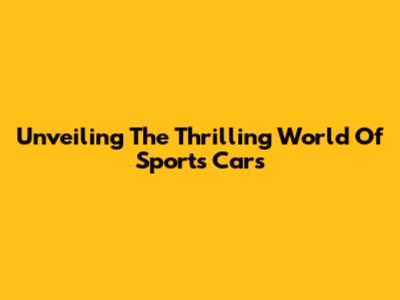 Unveiling The Thrilling World Of Sports Cars