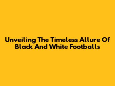 Unveiling The Timeless Allure Of Black And White Footballs