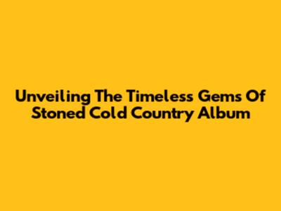 Unveiling The Timeless Gems Of 'Stoned Cold Country' Album