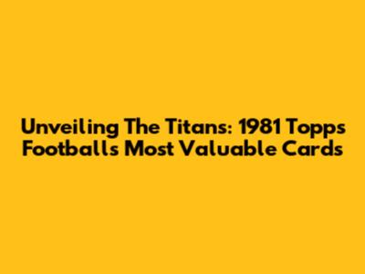Unveiling The Titans: 1981 Topps Football's Most Valuable Cards