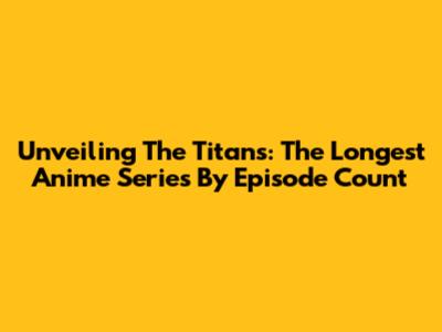 Unveiling The Titans: The Longest Anime Series By Episode Count