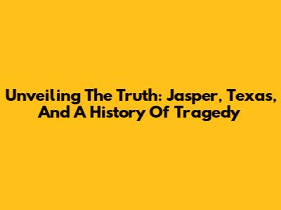 Unveiling The Truth: Jasper, Texas, And A History Of Tragedy