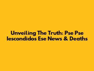 Unveiling The Truth: Pse Pse Iescondidos Ese News & Deaths