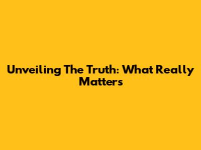 Unveiling The Truth: What Really Matters
