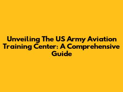 Unveiling The US Army Aviation Training Center: A Comprehensive Guide