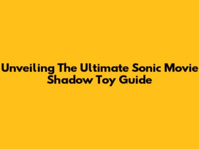 Unveiling The Ultimate Sonic Movie Shadow Toy Guide