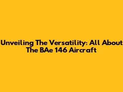 Unveiling The Versatility: All About The BAe 146 Aircraft