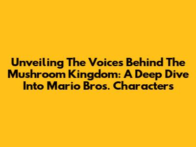 Unveiling The Voices Behind The Mushroom Kingdom: A Deep Dive Into Mario Bros. Characters
