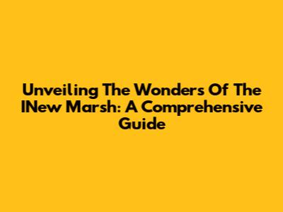 Unveiling The Wonders Of The INew Marsh: A Comprehensive Guide