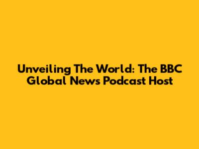 Unveiling The World: The BBC Global News Podcast Host