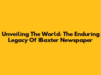 Unveiling The World: The Enduring Legacy Of IBaxter Newspaper
