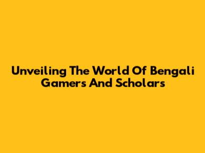 Unveiling The World Of Bengali Gamers And Scholars