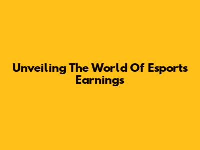 Unveiling The World Of Esports Earnings