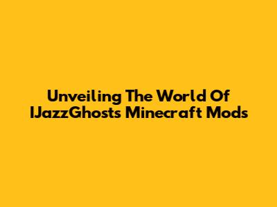 Unveiling The World Of IJazzGhost's Minecraft Mods