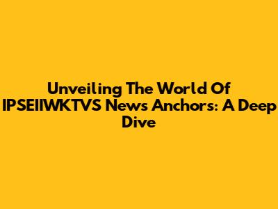 Unveiling The World Of IPSEIIWKTVS News Anchors: A Deep Dive