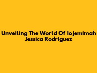 Unveiling The World Of Iojemimah Jessica Rodriguez