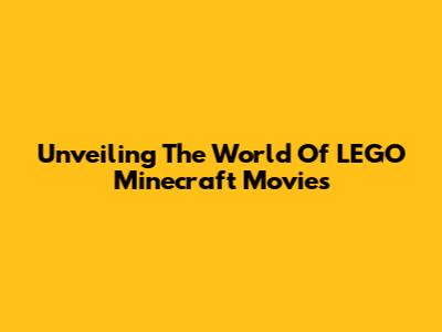 Unveiling The World Of LEGO Minecraft Movies