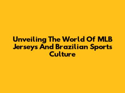 Unveiling The World Of MLB Jerseys And Brazilian Sports Culture