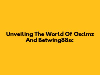 Unveiling The World Of Osclmz And Betwing88sc