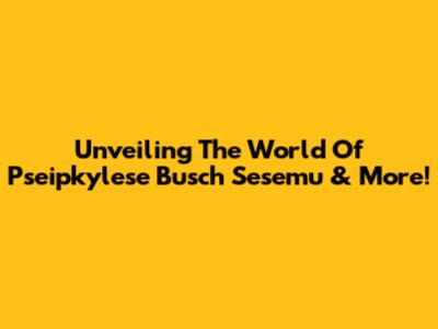 Unveiling The World Of Pseipkylese Busch Sesemu & More!