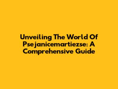 Unveiling The World Of Psejanicemartiezse: A Comprehensive Guide