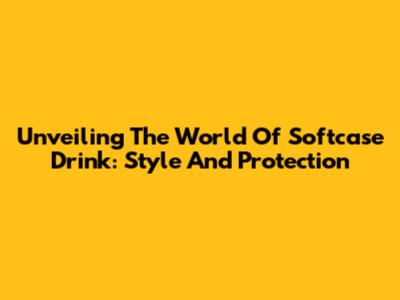 Unveiling The World Of Softcase Drink: Style And Protection