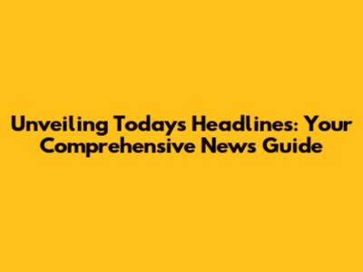 Unveiling Today's Headlines: Your Comprehensive News Guide
